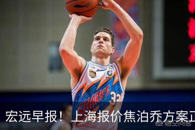 宏远早报！上海报价焦泊乔方案正式出炉，朱芳雨赴新疆谈判，徐杰自费特训