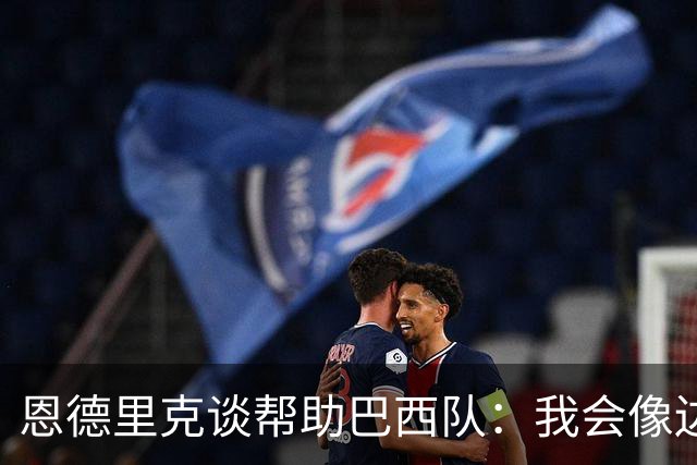 恩德里克谈帮助巴西队：我会像边后卫一样回撤，像中场一样抢断