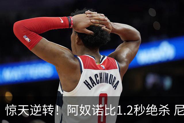 惊天逆转！阿奴诺比1.2秒绝杀 尼克斯胜马刺总分3-1